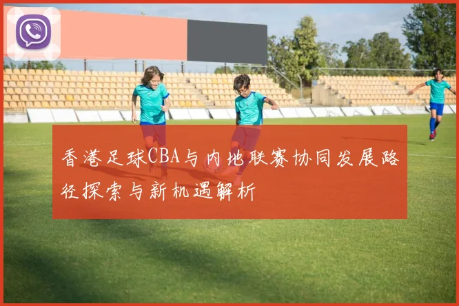 香港足球CBA与内地联赛协同发展路径探索与新机遇解析
