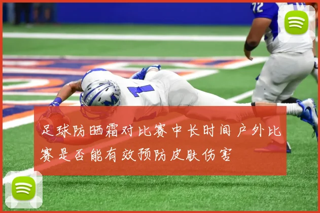足球防晒霜对比赛中长时间户外比赛是否能有效预防皮肤伤害