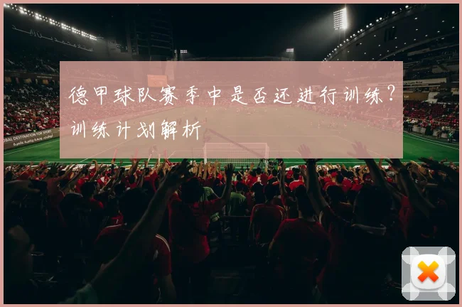 德甲球队赛季中是否还进行训练?训练计划解析
