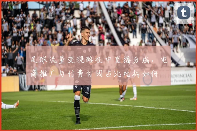 足球流量变现路径中直播分成、电商推广与付费订阅占比结构如何