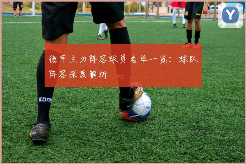 德甲主力阵容球员名单一览:球队阵容深度解析