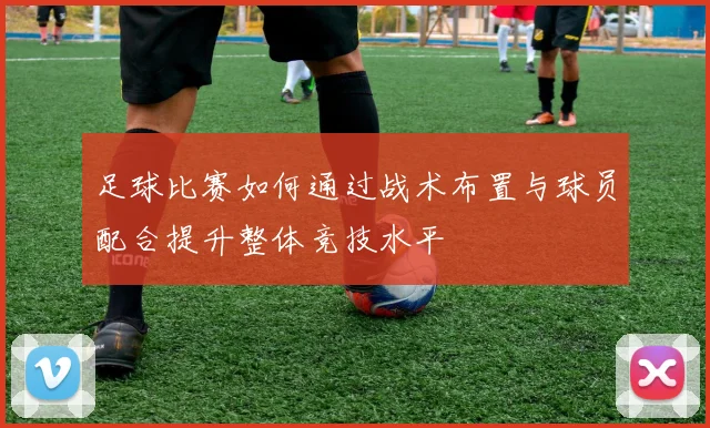 足球比赛如何通过战术布置与球员配合提升整体竞技水平