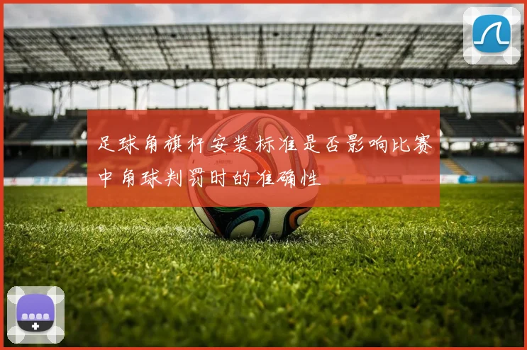 足球角旗杆安装标准是否影响比赛中角球判罚时的准确性