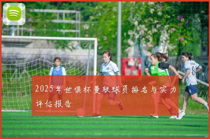 2025年世俱杯曼联球员排名与实力评估报告
