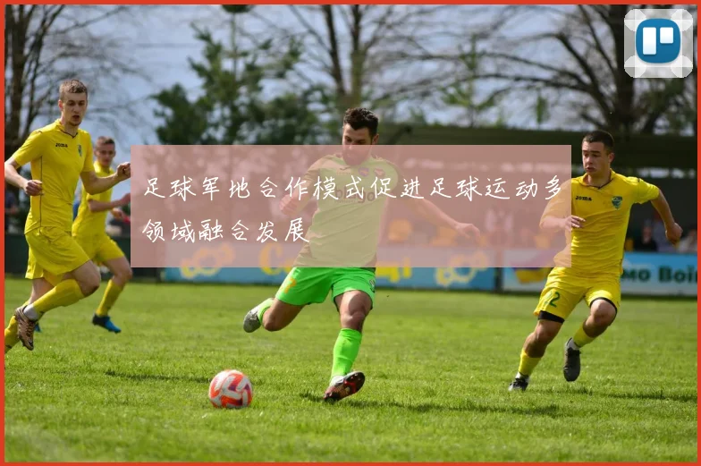 足球军地合作模式促进足球运动多领域融合发展